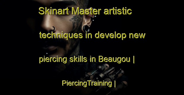 Skinart Master artistic techniques in develop new piercing skills in Beaugou | PiercingTraining | PiercingClasses | SkinartTraining-France